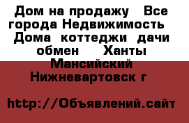 Дом на продажу - Все города Недвижимость » Дома, коттеджи, дачи обмен   . Ханты-Мансийский,Нижневартовск г.